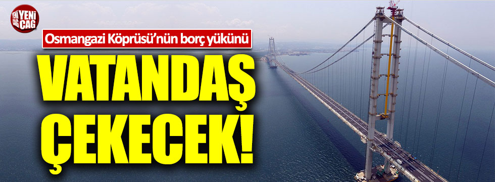 Osmangazi Köprüsü'nden borç yükünü vatandaş çekecek!