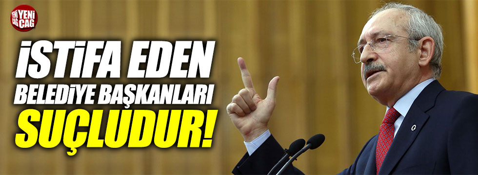 Kılıçdaroğlu: "İstifa eden belediye başkanları suçludur!"
