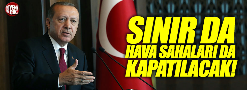 Erdoğan: Sınırlar da hava sahaları da kapatılacak