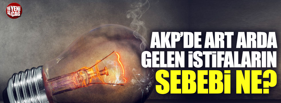 AKP'de istifaların sebebi belli oldu