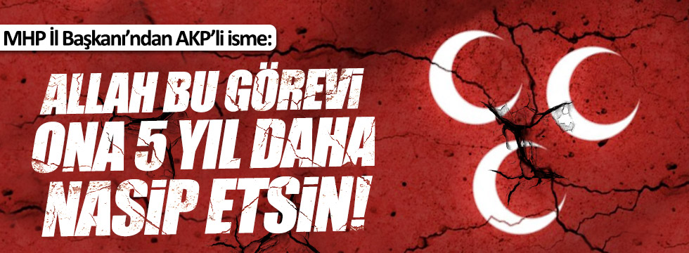 MHP İl Başkanı'ndan AKP'li isme: Allah 5 yıl daha bu görevi nasip etsin