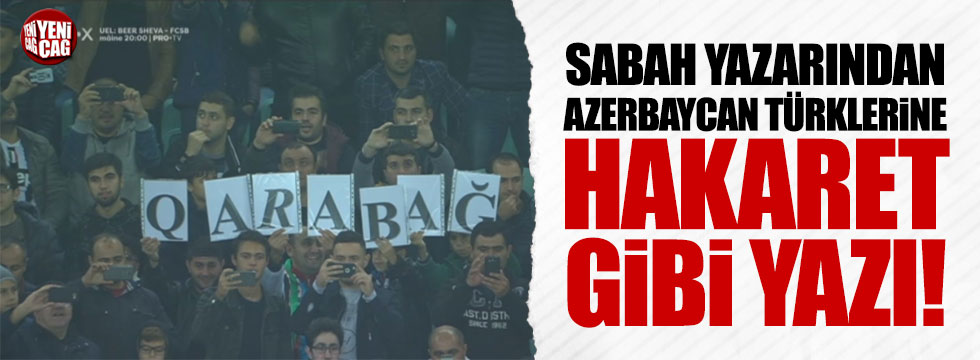 Sabah yazarından Azerbaycan Türklerine hakaret gibi yazı!