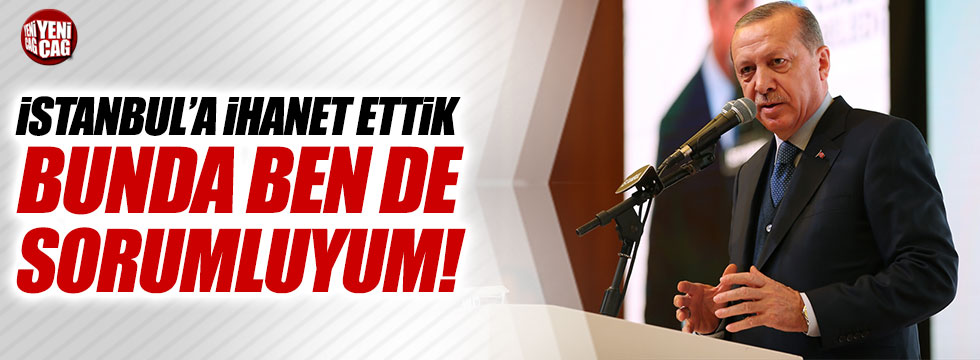 Erdoğan: "İstanbul'a ihanet ettik, bunda benim de payım var"