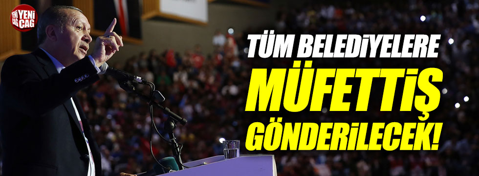 'Erdoğan: Tüm belediyelere müfettiş gönderilecek