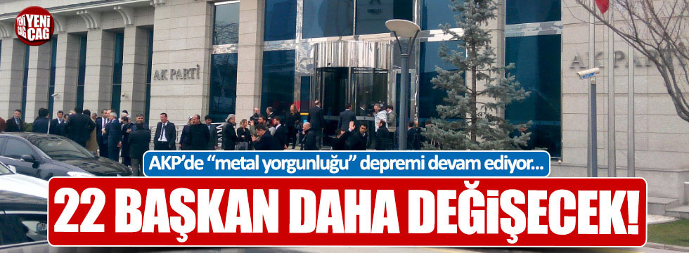 AKP'de 22 başkan daha değişecek!