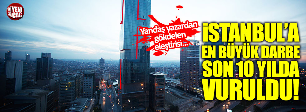 Yandaş yazar: "İstanbul'a en büyük darbe son on yılda vuruldu"