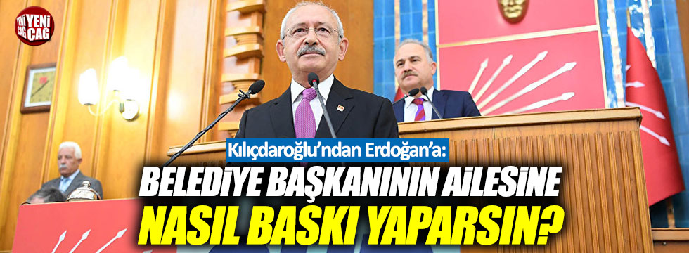 Kılıçdaroğlu: "Belediye başkanının ailesine nasıl baskı yaparsın?"