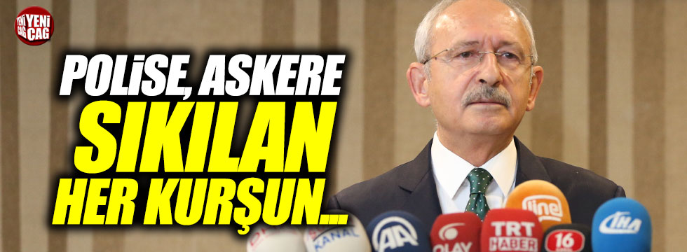 Kılıçdaroğlu: Polise, askere sıkılan her kurşun, millete sıkılmış kurşundur
