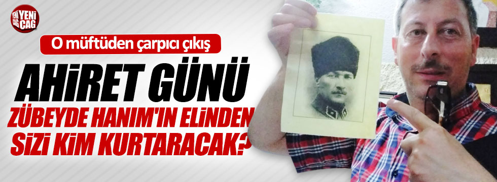 "Ahirette sizi Atatürk ve Zübeyde Hanım’ın elinden kim kurtaracak?"