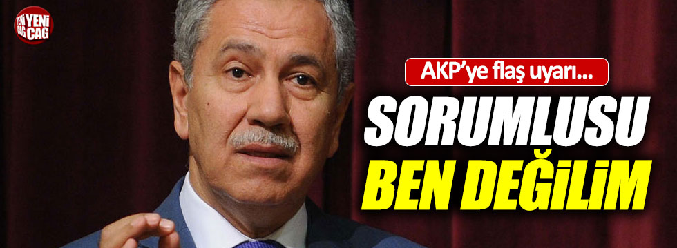 Arınç'tan AKP'ye uyarı, "Sorumlusu ben değilim"