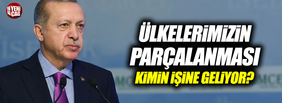 Cumhurbaşkanı Erdoğan, "Ülkelerimizin parçalanması kimin işine geliyor"