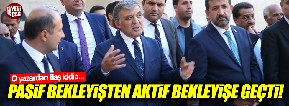 "Abdullah Gül, pasif bekleyişten aktif bekleyişe geçti"