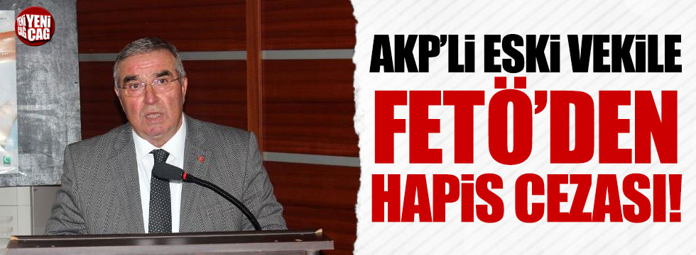 AKP'li eski vekile FETÖ'den 6 yıl 3 ay ceza!