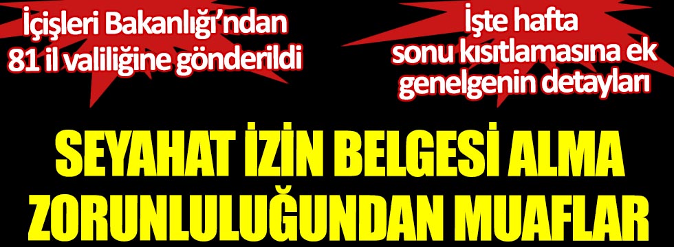 Seyahat Izin Belgesi Alma Zorunlulugundan Muaflar Icisleri Bakanligi Ndan Valiliklere Gonderilen Hafta Sonu Kisitlamasina Ek Genelgenin