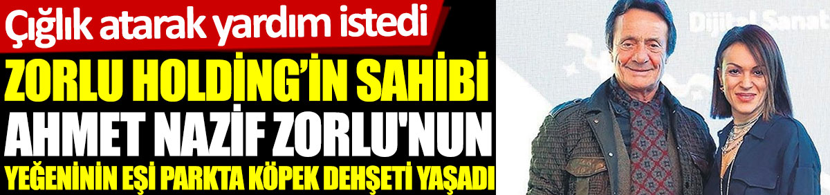 zorlu holding in sahibi ahmet nazif zorlu nun yegeninin esi parkta kopek dehseti yasadi ciglik atarak yardim istedi zorlu holding in sahibi ahmet nazif zorlu nun yegeninin esi parkta kopek dehseti yasadi ciglik atarak yardim istedi