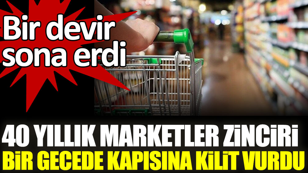 40 yillik marketler zinciri bir gecede kapisina kilit vurdu