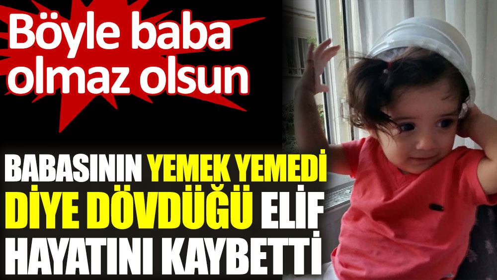 Yemek Yemedigi Icin Babasinin Doverek Oldurdugu Elif Le Ilgili Korkunc Detay