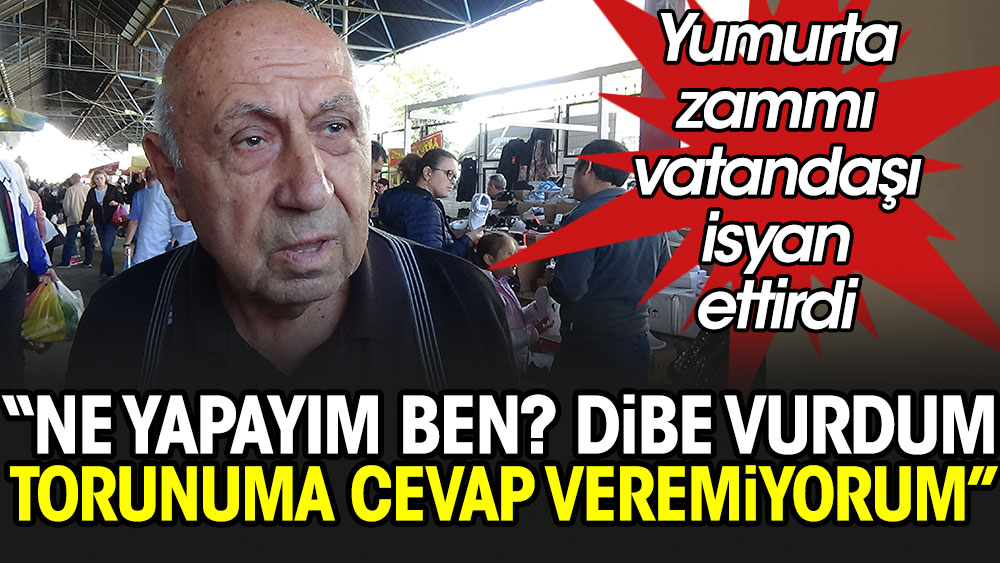 Yumurtaya Gelen Zam Vatanda Isyan Ettirdi Dibe Vurdum Torunuma Cevap Veremiyorum