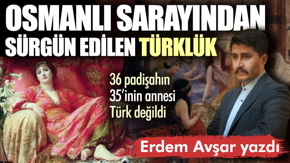 Osmanlı Sarayından sürgün edilen Türklük: 36 padişahın 35'inin annesi Türk  değildi - Erdem AVŞAR