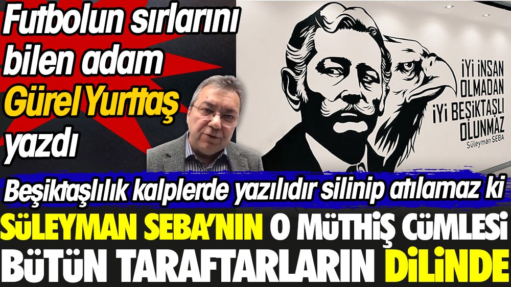 That wonderful sentence of Süleyman Seba is on the lips of all the fans.  Gurel Yurttas wrote