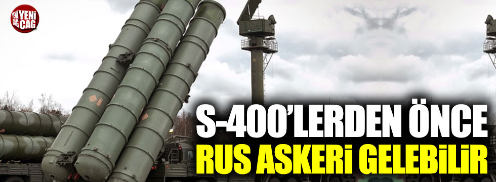 S-400’lerden önce Rus askeri gelecek