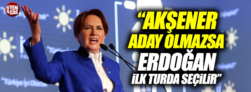 "Akşener aday olmazsa Erdoğan ilk turda seçilir"