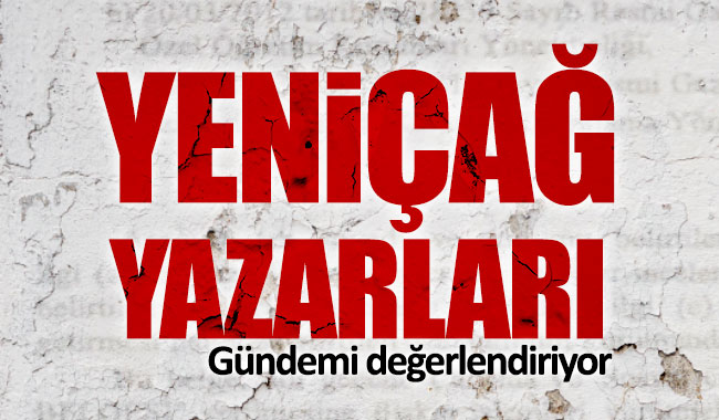 Yeniçağ yazarları gündemi değerlendiriyor