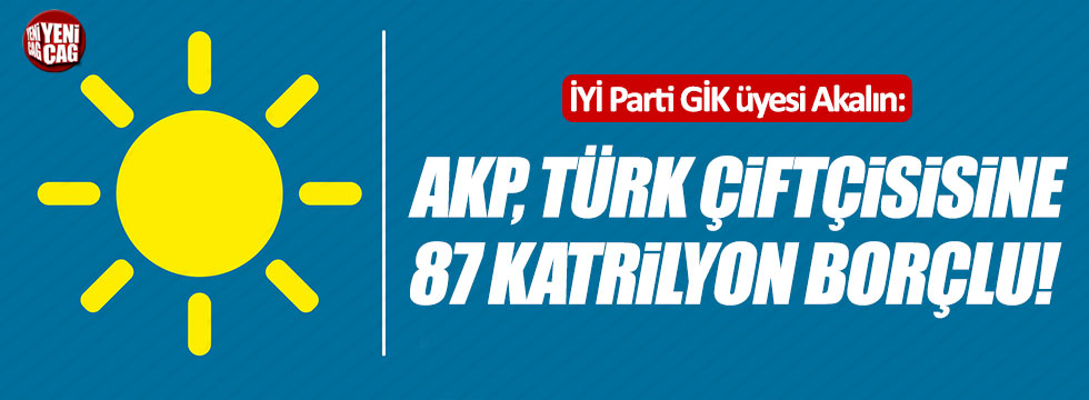 İYİ Parti GİK Üyesi Akalın: “AKP, Türk çiftçisine 87 katrilyon borçlu”