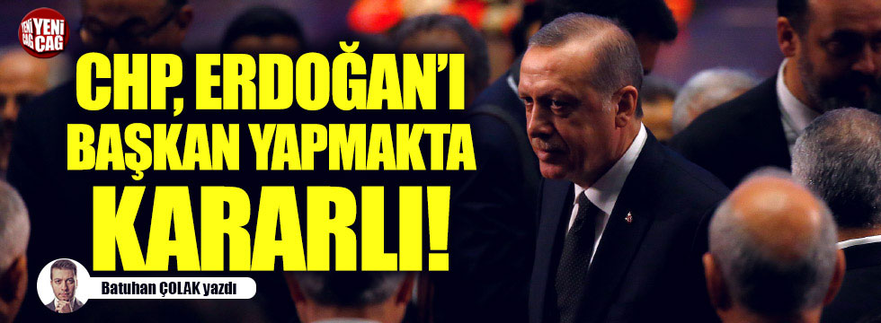 CHP, Erdoğan'ı Başkan yapmakta kararlı!