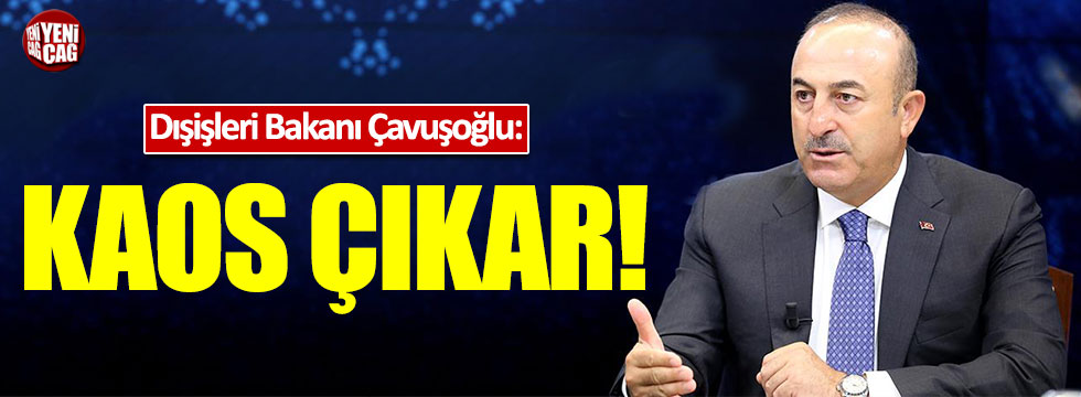 Dışişleri Bakanı Çavuşoğlu: Kaos çıkar