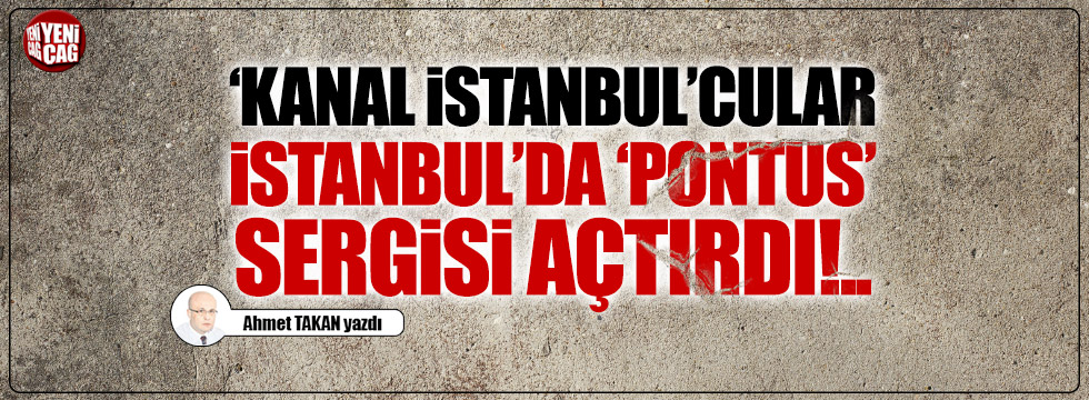 "Kanal İstanbul"cular, İstanbul'da "Pontus" sergisi açtırdı!..