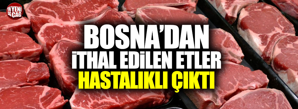 Bosna'dan ithal edilen etler hastalıklı çıktı