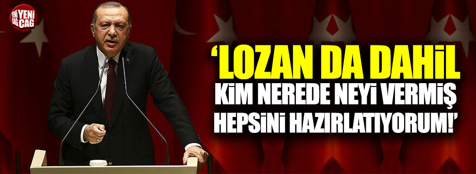 Erdoğan: Lozan'da dahil kim nerede neyi vermiş hepsini hazırlatıyorum