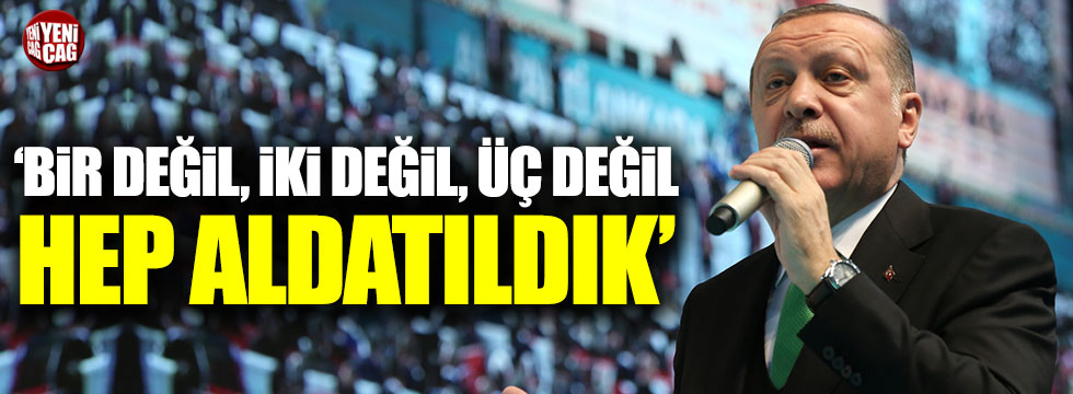 Erdoğan: "Bir değil, iki değil, üç değil hep aldatıldık"
