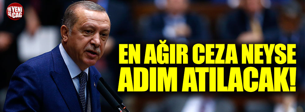 Erdoğan: "En ağır ceza neyse adım atılacak"