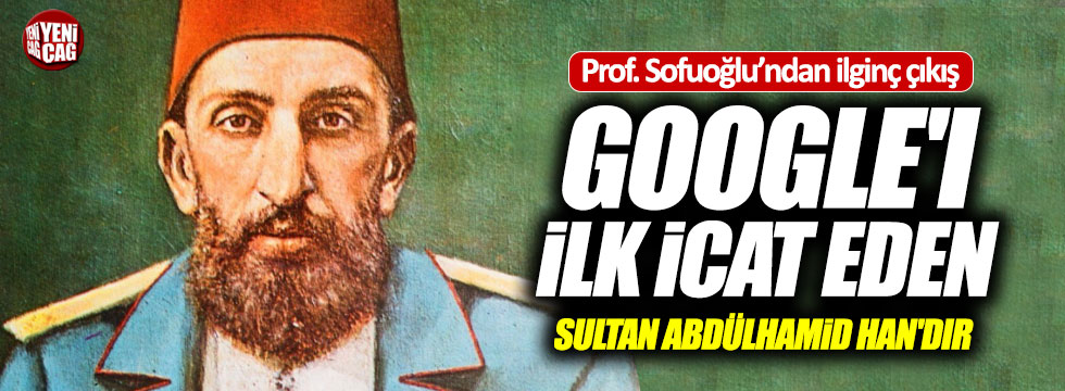 "Google'ı ilk icat eden Sultan Abdülhamid Han'dır"