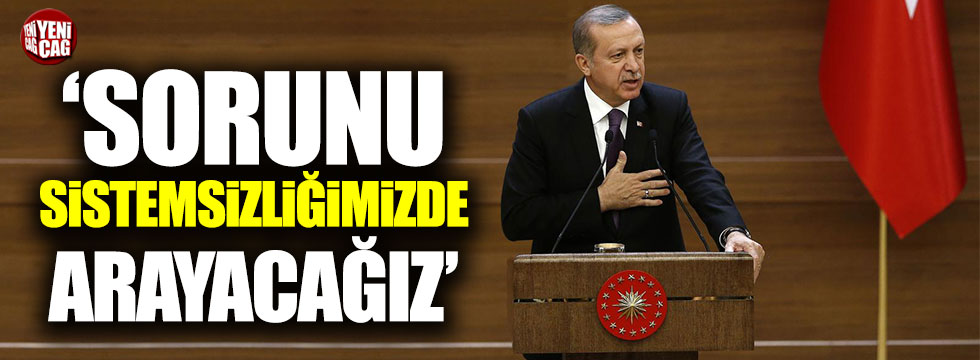 Erdoğan: Sorunu sistemsizliğimizde arayacağız