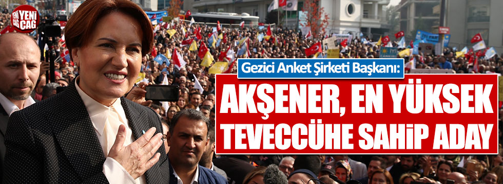 Gezici Anket Şirketi Başkanı: Akşener, en yüksek teveccühe sahip aday