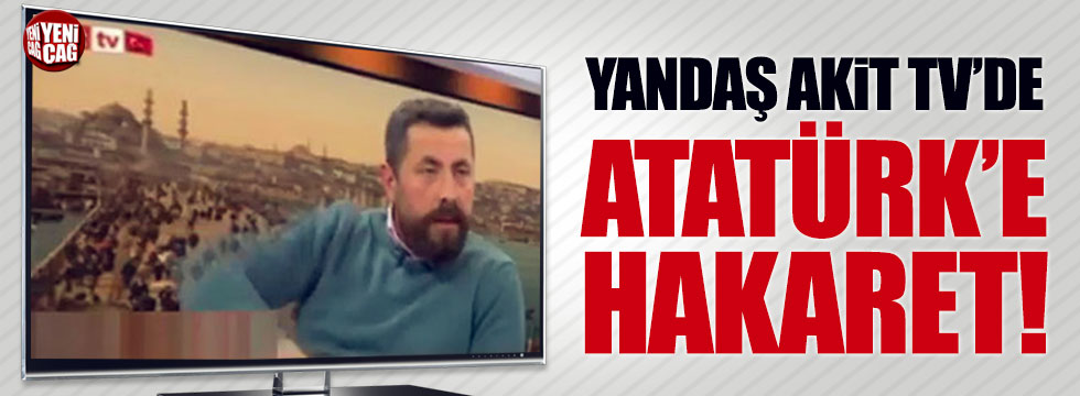 Akit TV'de Atatürk'e hakaret skandalı
