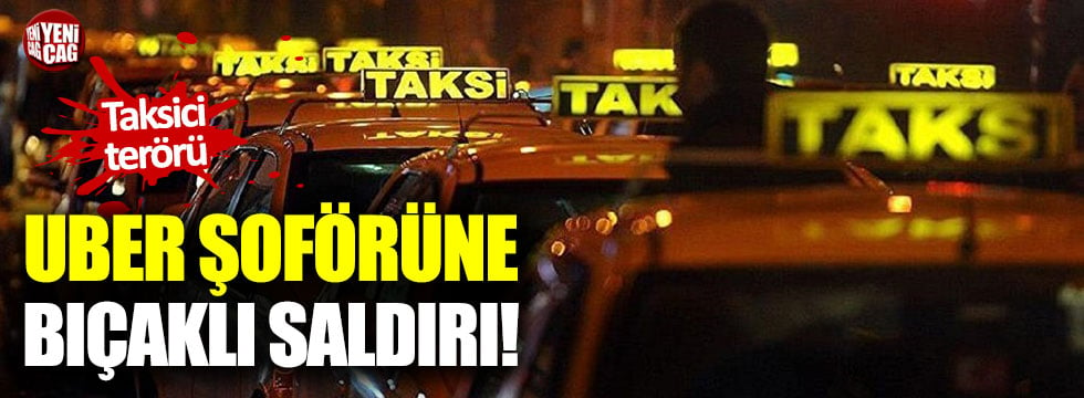 Taksiciden Uber şoförüne bıçaklı saldırı