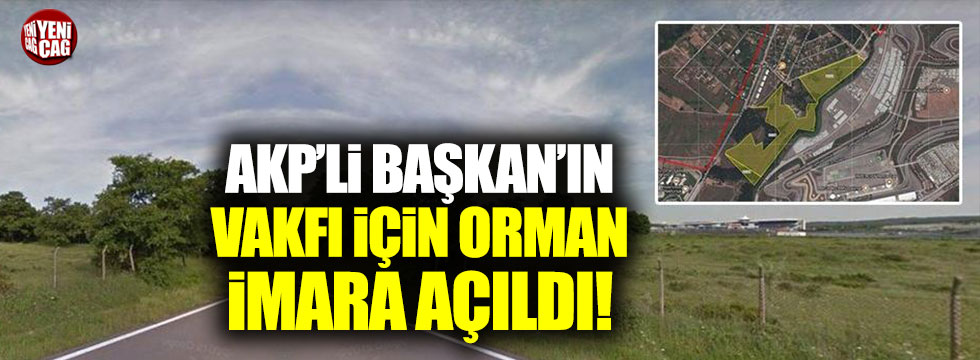 AKP'li Başkan'ın vakfı için orman imara açıldı