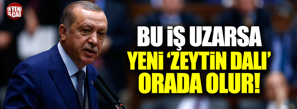 Erdoğan: Bu iş uzarsa yeni 'Zeytin Dalı' orada olur!