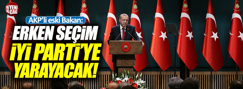 AKP'li eski Bakan: "Erken seçim İYİ Parti'ye yarayacak"