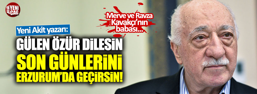 Yeni Akit yazarı: " Fethullah Gülen özür dilesin, son günlerini Erzurum'da geçirsin"