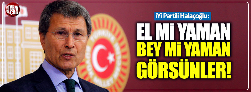 İYİ Partili Halaçoğlu: "El mi yaman, bey mi yaman görsünler"