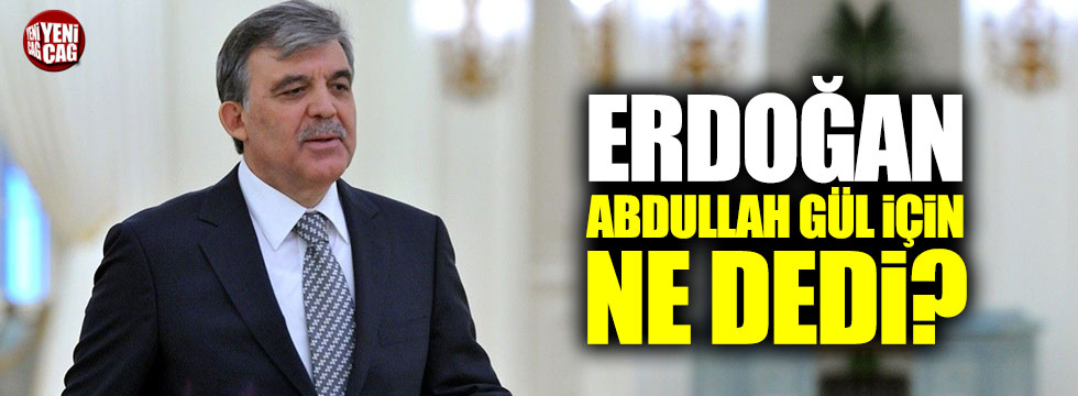 Erdoğan, Abdullah Gül için ne dedi?