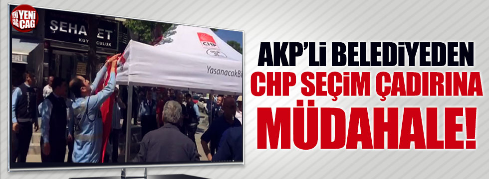 AKP'li belediyeden CHP seçim çadırına müdahale