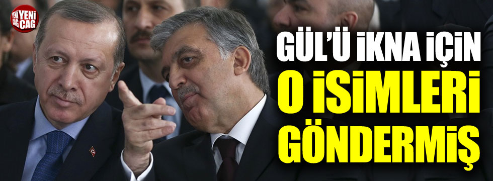 Erdoğan, Abdullah Gül'ü ikna için kimleri gönderdi?