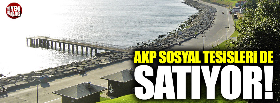 AKP sosyal tesisleri de satıyor!