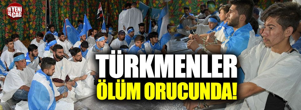 Türkmenler ölüm orucunda!